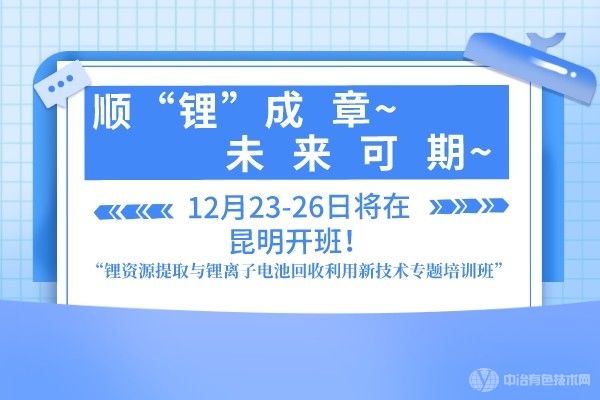 順“鋰”成章，未來可期“鋰資源提取與鋰離子電池回收利用新技術專題培訓班”12月23-26日將在昆明開班！